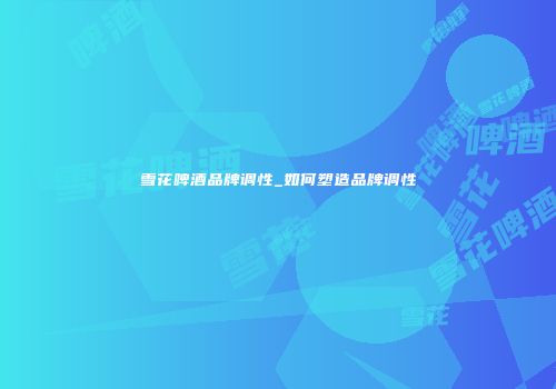 雪花啤酒品牌调性_如何塑造品牌调性