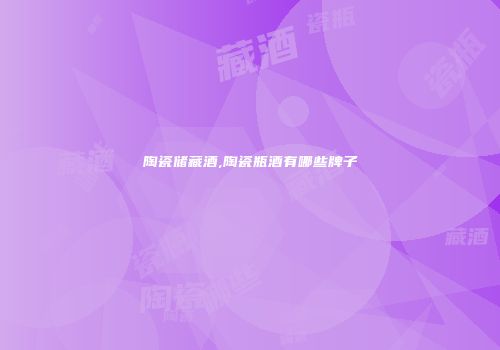陶瓷储藏酒,陶瓷瓶酒有哪些牌子