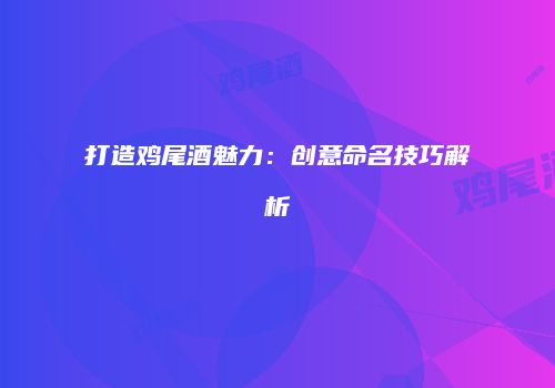 打造鸡尾酒魅力：创意命名技巧解析