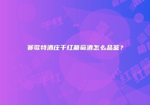 赛歌特酒庄干红葡萄酒怎么品鉴？