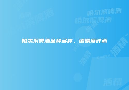 哈尔滨啤酒品种多样，酒精度详解