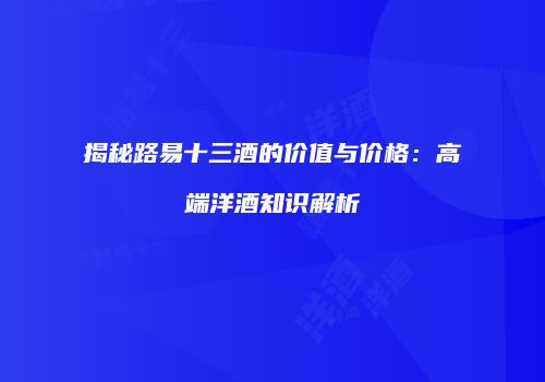揭秘路易十三酒的价值与价格：高端洋酒知识解析