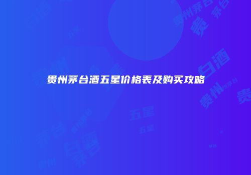 贵州茅台酒五星价格表及购买攻略