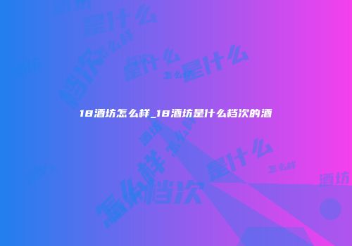 18酒坊怎么样_18酒坊是什么档次的酒