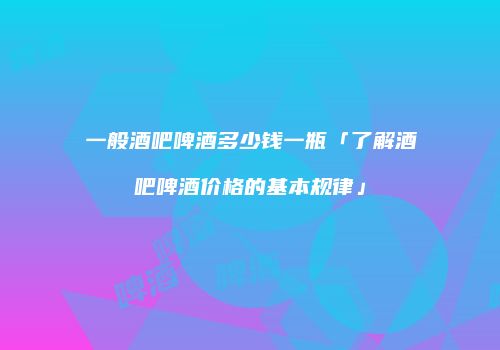 一般酒吧啤酒多少钱一瓶「了解酒吧啤酒价格的基本规律」