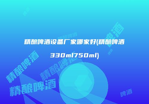 精酿啤酒设备厂家哪家好(精酿啤酒330ml750ml)