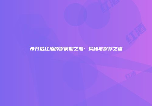 未开启红酒的保质期之谜：揭秘与保存之道
