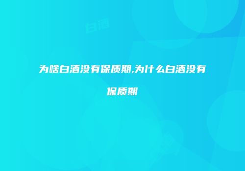 为啥白酒没有保质期,为什么白酒没有保质期