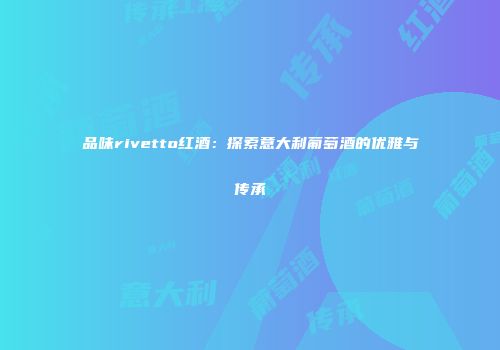 品味rivetto红酒：探索意大利葡萄酒的优雅与传承