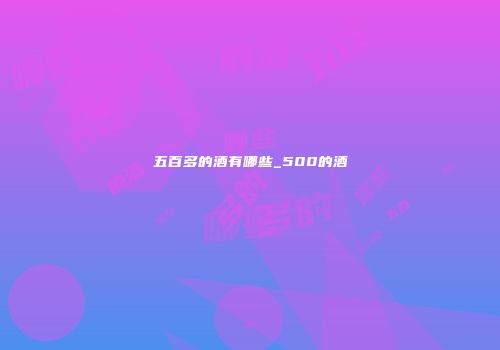 五百多的酒有哪些_500的酒
