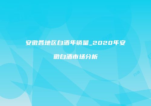 安徽各地区白酒年销量_2020年安徽白酒市场分析