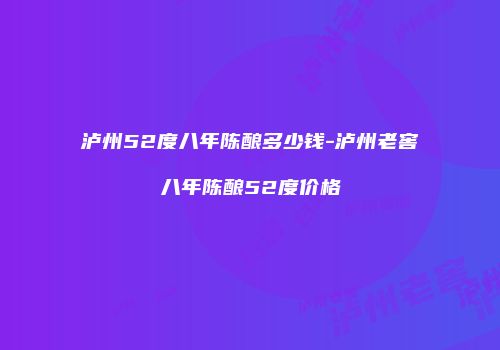 泸州52度八年陈酿多少钱-泸州老窖八年陈酿52度价格