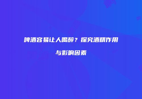 啤酒容易让人喝醉？探究酒精作用与影响因素