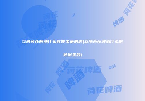 立威荷花啤酒什么时候出来的啊(立威荷花啤酒什么时候出来的)