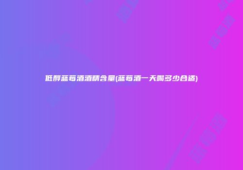 低醇蓝莓酒酒精含量(蓝莓酒一天喝多少合适)