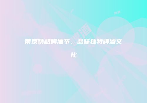 南京精酿啤酒节，品味独特啤酒文化