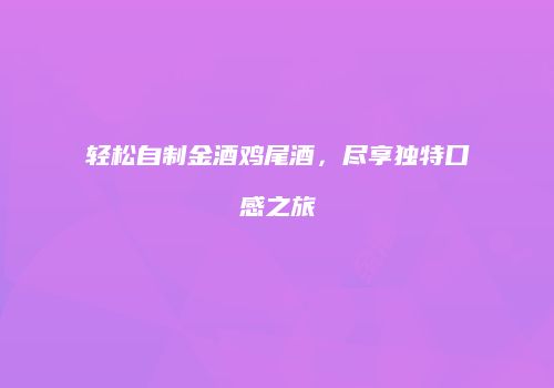 轻松自制金酒鸡尾酒，尽享独特口感之旅