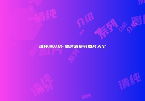 清纯酒介绍-清纯酒系列图片大全