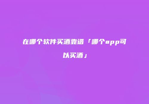 在哪个软件买酒靠谱「哪个app可以买酒」