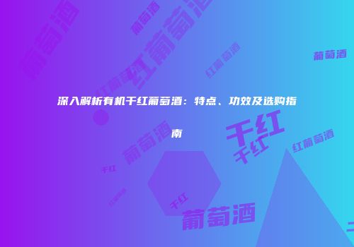 深入解析有机干红葡萄酒：特点、功效及选购指南