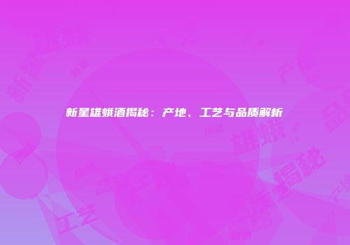 新星雄蛾酒揭秘：产地、工艺与品质解析