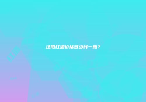 泾阳红酒价格多少钱一瓶？