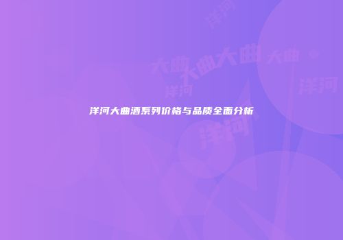 洋河大曲酒系列价格与品质全面分析