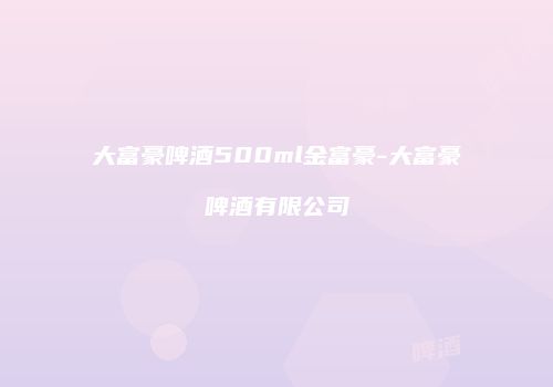 大富豪啤酒500ml金富豪-大富豪啤酒有限公司