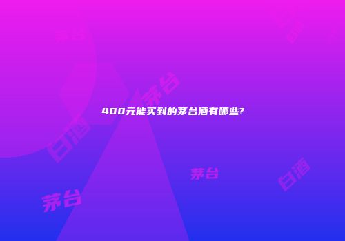 400元能买到的茅台酒有哪些?