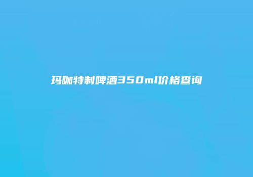 玛咖特制啤酒350ml价格查询