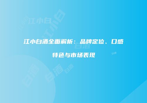 江小白酒全面解析：品牌定位、口感特色与市场表现