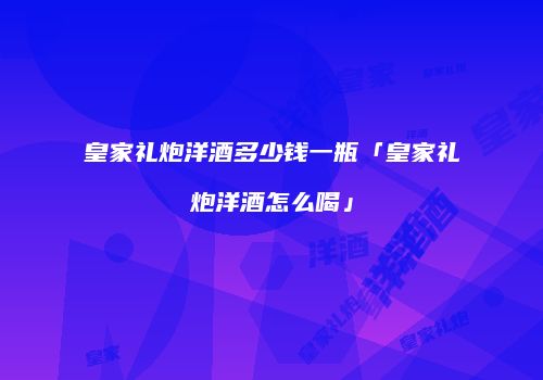 皇家礼炮洋酒多少钱一瓶「皇家礼炮洋酒怎么喝」