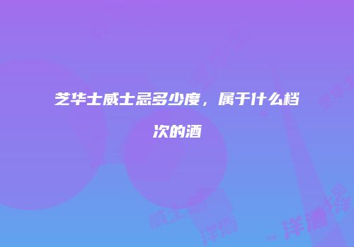 芝华士威士忌多少度，属于什么档次的酒