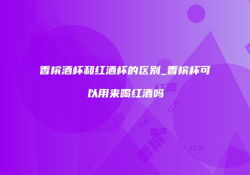 香槟酒杯和红酒杯的区别_香槟杯可以用来喝红酒吗