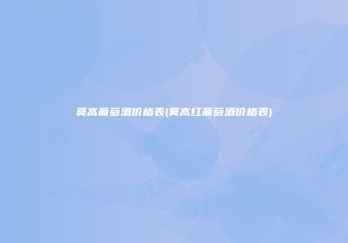 莫高葡萄酒价格表(莫高红葡萄酒价格表)