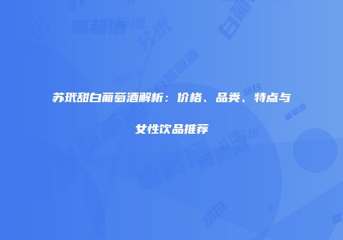苏玳甜白葡萄酒解析：价格、品类、特点与女性饮品推荐