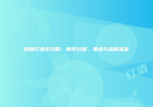 自酿红酒全攻略：制作过程、要点与品质鉴定