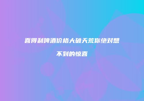 喜得利啤酒价格大破天荒你绝对想不到的惊喜
