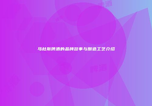 马杜斯啤酒的品牌故事与酿造工艺介绍