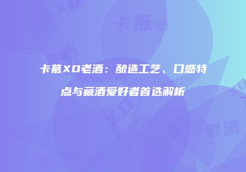 卡慕XO老酒：酿造工艺、口感特点与藏酒爱好者首选解析