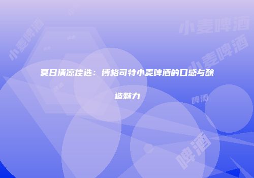 夏日清凉佳选：博格司特小麦啤酒的口感与酿造魅力