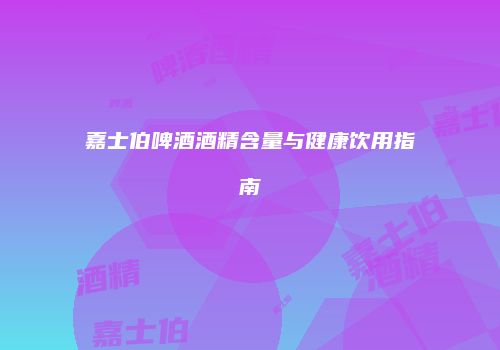 嘉士伯啤酒酒精含量与健康饮用指南