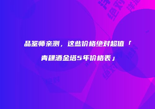 品鉴师亲测，这些价格绝对超值「青稞酒金塔5年价格表」