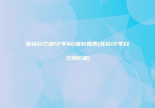 张裕白兰地12年40度价格表(张裕12年白兰地价格)