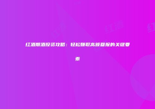 红酒期酒投资攻略：轻松赚取高额回报的关键要素