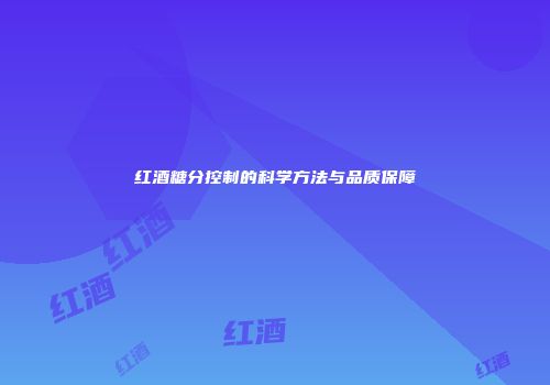 红酒糖分控制的科学方法与品质保障