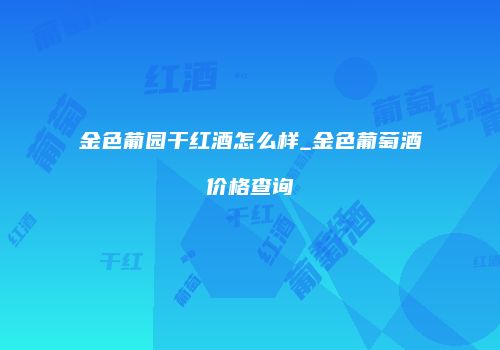 金色葡园干红酒怎么样_金色葡萄酒价格查询