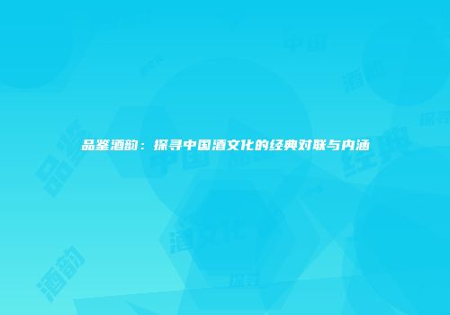 品鉴酒韵：探寻中国酒文化的经典对联与内涵