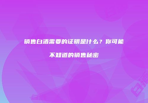 销售白酒需要的证明是什么？你可能不知道的销售秘密