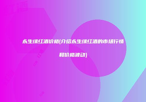 永生缘红酒价格(介绍永生缘红酒的市场行情和价格波动)